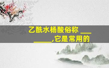 乙酰水杨酸俗称 ________,它是常用的